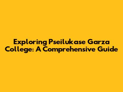 Exploring Pseilukase Garza College: A Comprehensive Guide