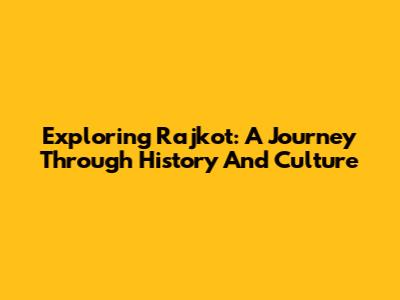 Exploring Rajkot: A Journey Through History And Culture