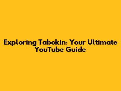 Exploring Tabokin: Your Ultimate YouTube Guide