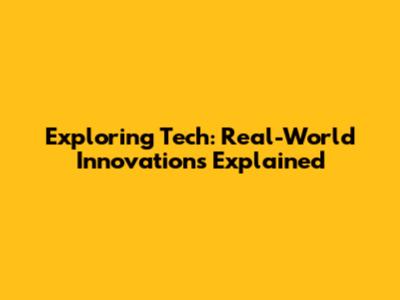 Exploring Tech: Real-World Innovations Explained