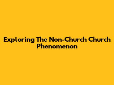 Exploring The 'Non-Church Church' Phenomenon