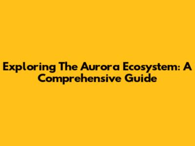 Exploring The Aurora Ecosystem: A Comprehensive Guide