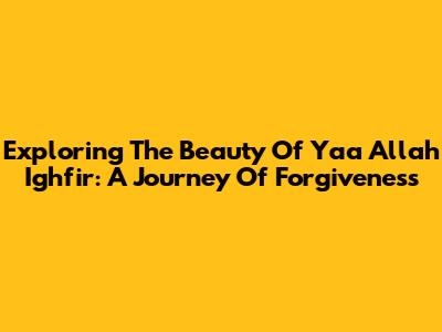 Exploring The Beauty Of 'Yaa Allah Ighfir': A Journey Of Forgiveness