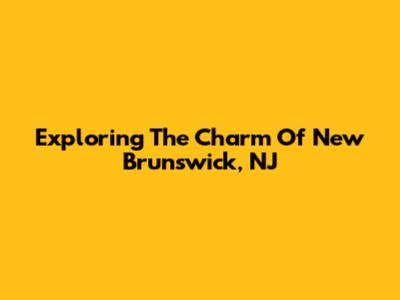 Exploring The Charm Of New Brunswick, NJ