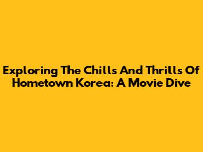 Exploring The Chills And Thrills Of Hometown Korea: A Movie Dive