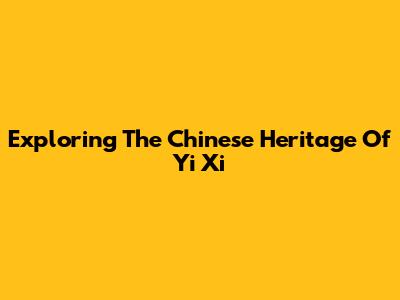 Exploring The Chinese Heritage Of Yi Xi