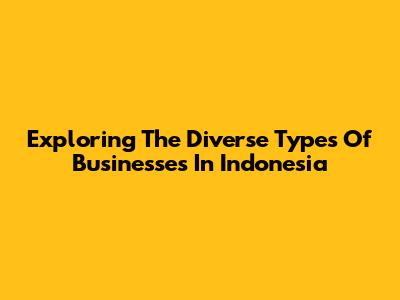 Exploring The Diverse Types Of Businesses In Indonesia
