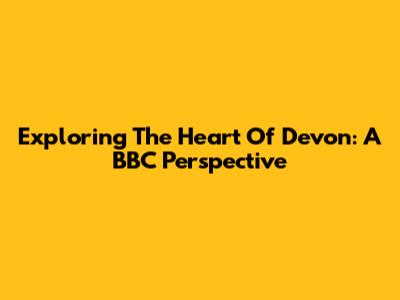 Exploring The Heart Of Devon: A BBC Perspective