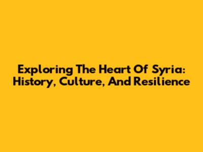 Exploring The Heart Of Syria: History, Culture, And Resilience