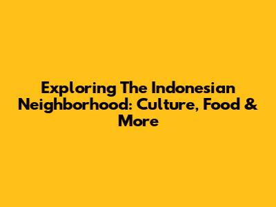 Exploring The Indonesian Neighborhood: Culture, Food & More