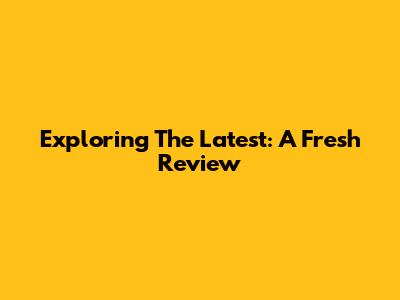 Exploring The Latest: A Fresh Review
