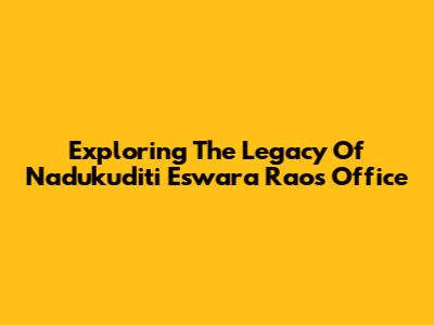 Exploring The Legacy Of Nadukuditi Eswara Rao's Office