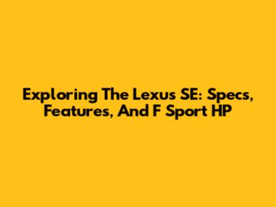 Exploring The Lexus SE: Specs, Features, And F Sport HP