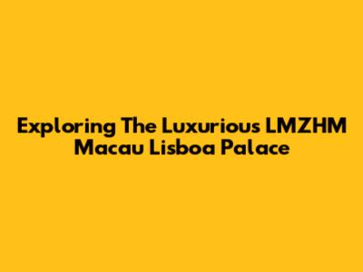 Exploring The Luxurious LMZHM Macau Lisboa Palace
