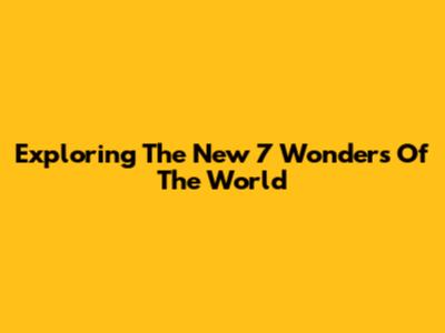 Exploring The New 7 Wonders Of The World