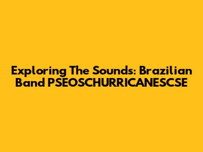Exploring The Sounds: Brazilian Band PSEOSCHURRICANESCSE