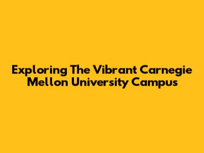 Exploring The Vibrant Carnegie Mellon University Campus