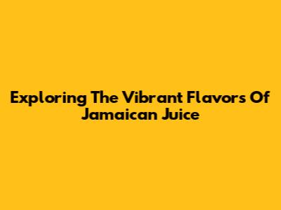 Exploring The Vibrant Flavors Of Jamaican Juice