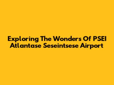 Exploring The Wonders Of PSEI Atlantase Seseintsese Airport