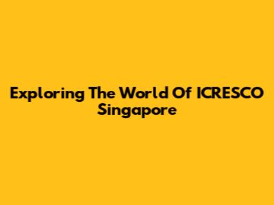Exploring The World Of ICRESCO Singapore