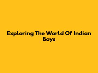 Exploring The World Of Indian Boys