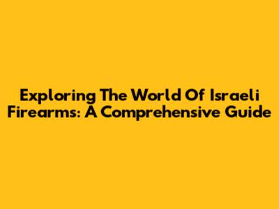 Exploring The World Of Israeli Firearms: A Comprehensive Guide