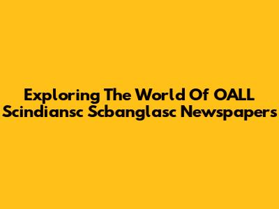 Exploring The World Of OALL Scindiansc Scbanglasc Newspapers