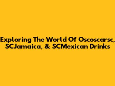 Exploring The World Of Oscoscarsc, SCJamaica, & SCMexican Drinks