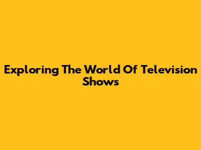 Exploring The World Of Television Shows