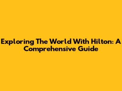 Exploring The World With Hilton: A Comprehensive Guide