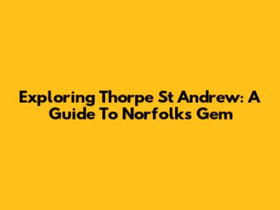 Exploring Thorpe St Andrew: A Guide To Norfolk's Gem