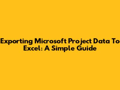 Exporting Microsoft Project Data To Excel: A Simple Guide