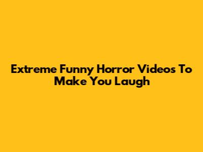 Extreme Funny Horror Videos To Make You Laugh