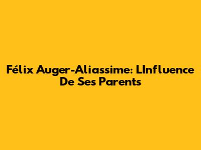 Félix Auger-Aliassime: L'Influence De Ses Parents