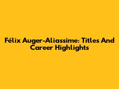 Félix Auger-Aliassime: Titles And Career Highlights