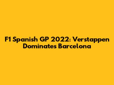 F1 Spanish GP 2022: Verstappen Dominates Barcelona