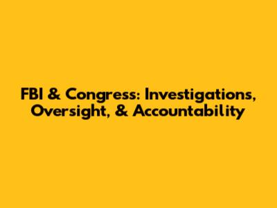 FBI & Congress: Investigations, Oversight, & Accountability