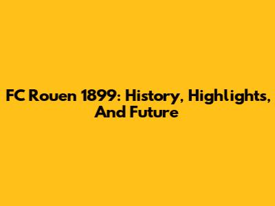 FC Rouen 1899: History, Highlights, And Future