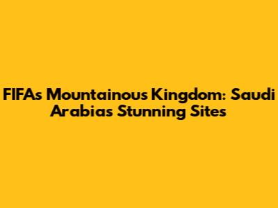 FIFA's Mountainous Kingdom: Saudi Arabia's Stunning Sites