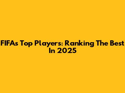 FIFA's Top Players: Ranking The Best In 2025