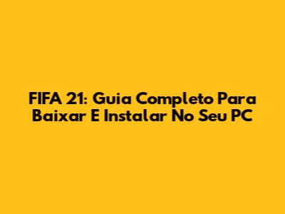 FIFA 21: Guia Completo Para Baixar E Instalar No Seu PC