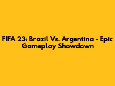 FIFA 23: Brazil Vs. Argentina - Epic Gameplay Showdown