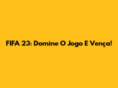 FIFA 23: Domine O Jogo E Vença!