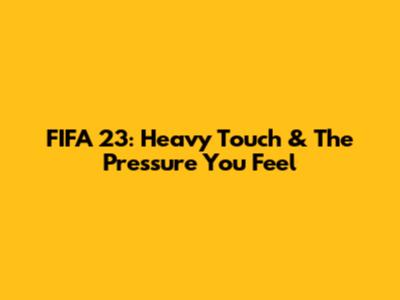 FIFA 23: Heavy Touch & The Pressure You Feel