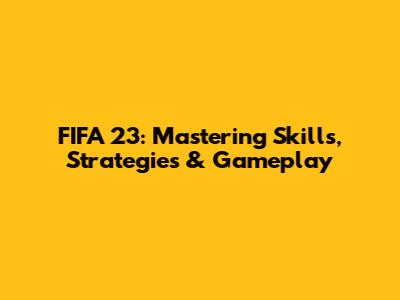 FIFA 23: Mastering Skills, Strategies & Gameplay