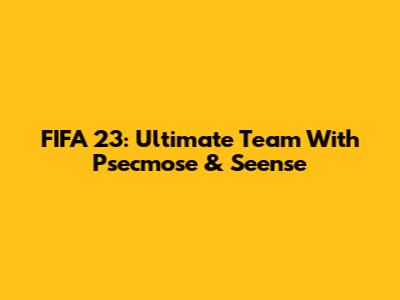FIFA 23: Ultimate Team With Psecmose & Seense