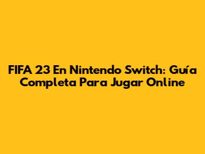 FIFA 23 En Nintendo Switch: Guía Completa Para Jugar Online