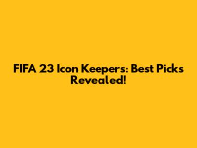 FIFA 23 Icon Keepers: Best Picks Revealed!