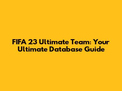 FIFA 23 Ultimate Team: Your Ultimate Database Guide