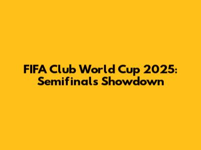 FIFA Club World Cup 2025: Semifinals Showdown